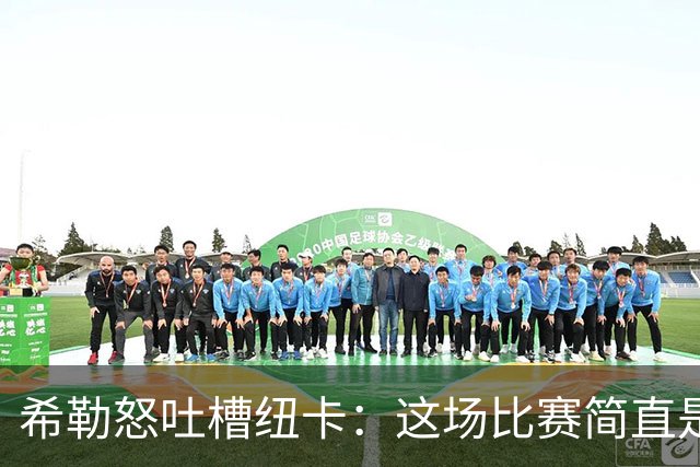 希勒怒吐槽纽卡：这场比赛简直是足球界的“灾难大片”！