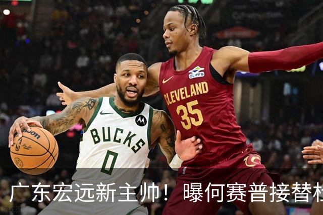 广东宏远新主帅！曝何赛普接替杜锋，目标冲击前四