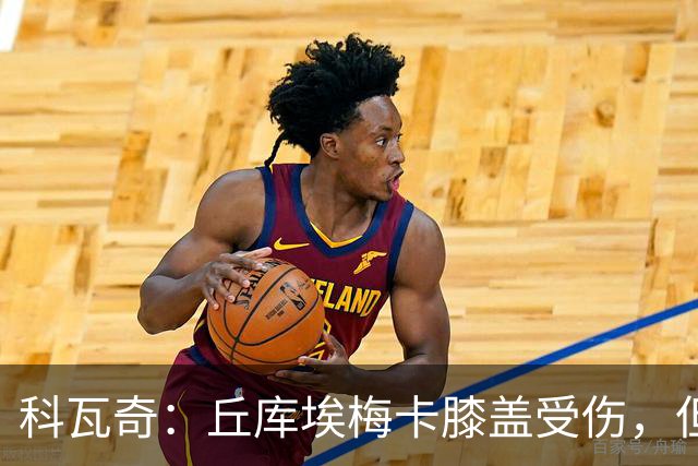 科瓦奇：丘库埃梅卡膝盖受伤，但看起来不严重