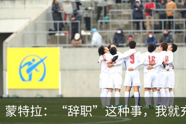 蒙特拉：“辞职”这种事，我就充当靶子吧！